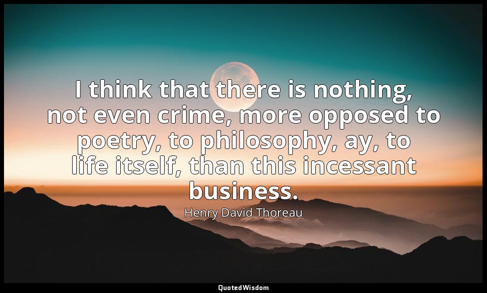 I think that there is nothing, not even crime, more opposed to poetry, to philos — Henry David Thoreau