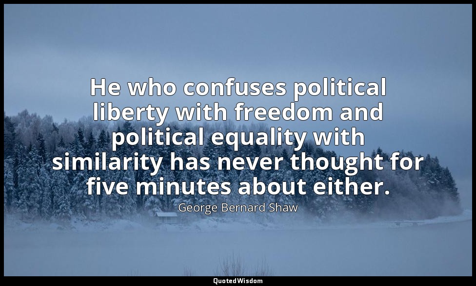 He who confuses political liberty with freedom and political equality with simil — George Bernard Shaw