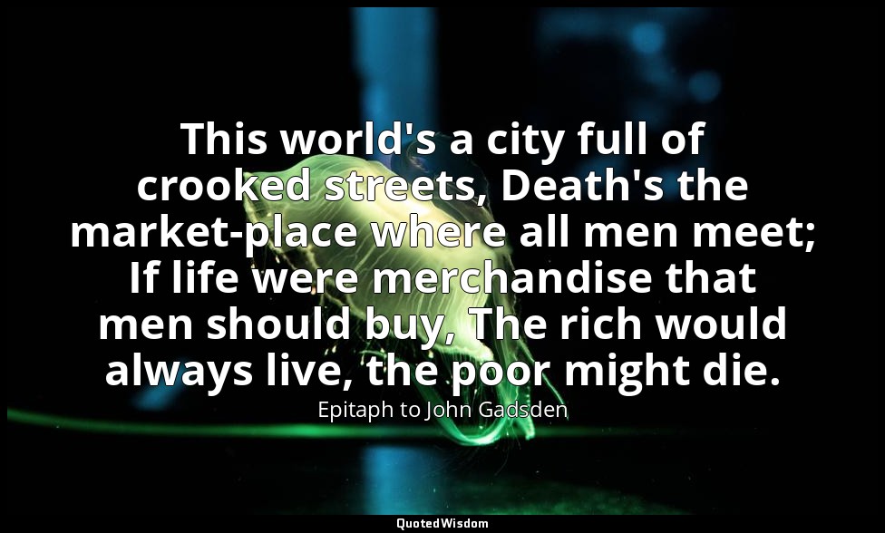 This world's a city full of crooked streets, Death's the market-place where all  — Epitaph to John Gadsden