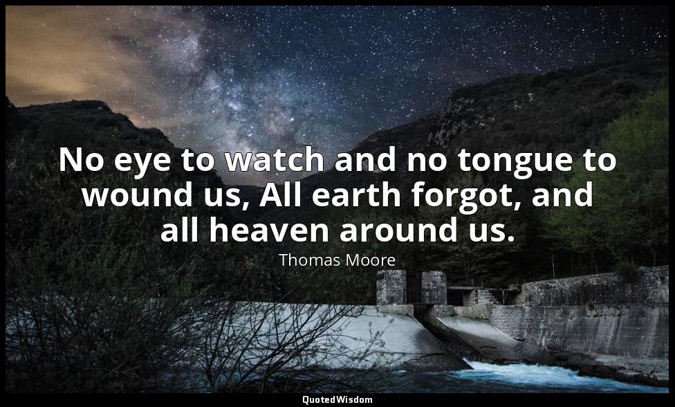 No eye to watch and no tongue to wound us, All earth forgot, and all heaven arou — Thomas Moore
