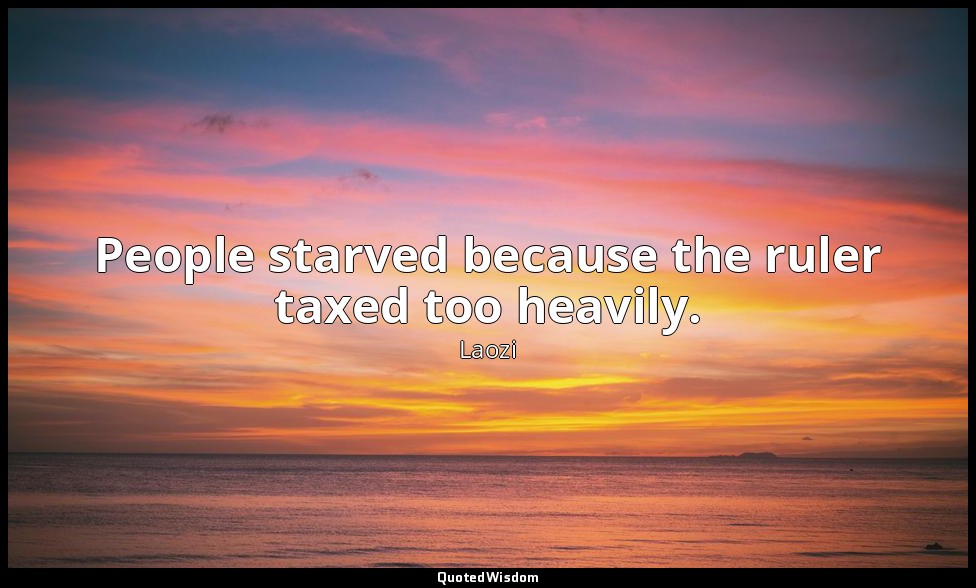 People starved because the ruler taxed too heavily. — Laozi