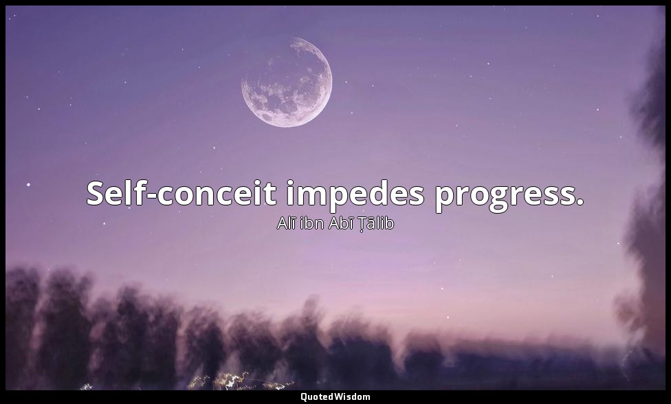 Self-conceit impedes progress. — Alī ibn Abī Ṭālib