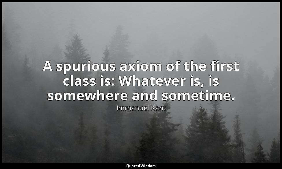 A spurious axiom of the first class is: Whatever is, is somewhere and sometime. — Immanuel Kant