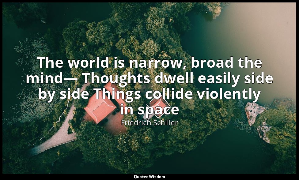 The world is narrow, broad the mind— Thoughts dwell easily side by side Things c — Friedrich Schiller