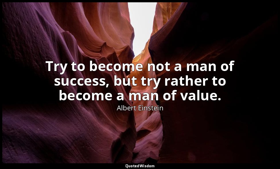 Try to become not a man of success, but try rather to become a man of value. — Albert Einstein