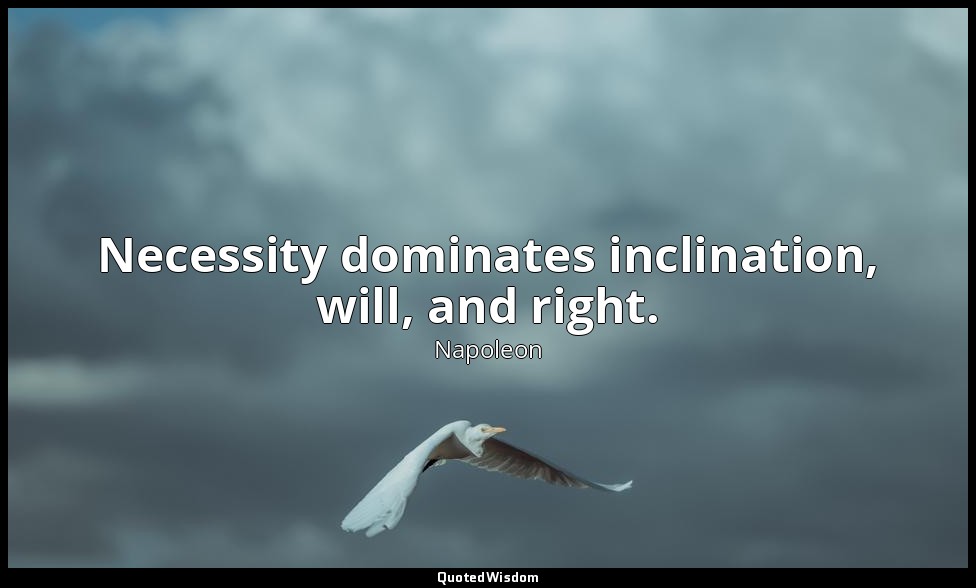 Necessity dominates inclination, will, and right. — Napoleon