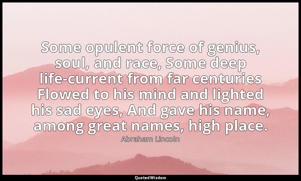 Some opulent force of genius, soul, and race, Some deep life-current from far ce — Abraham Lincoln