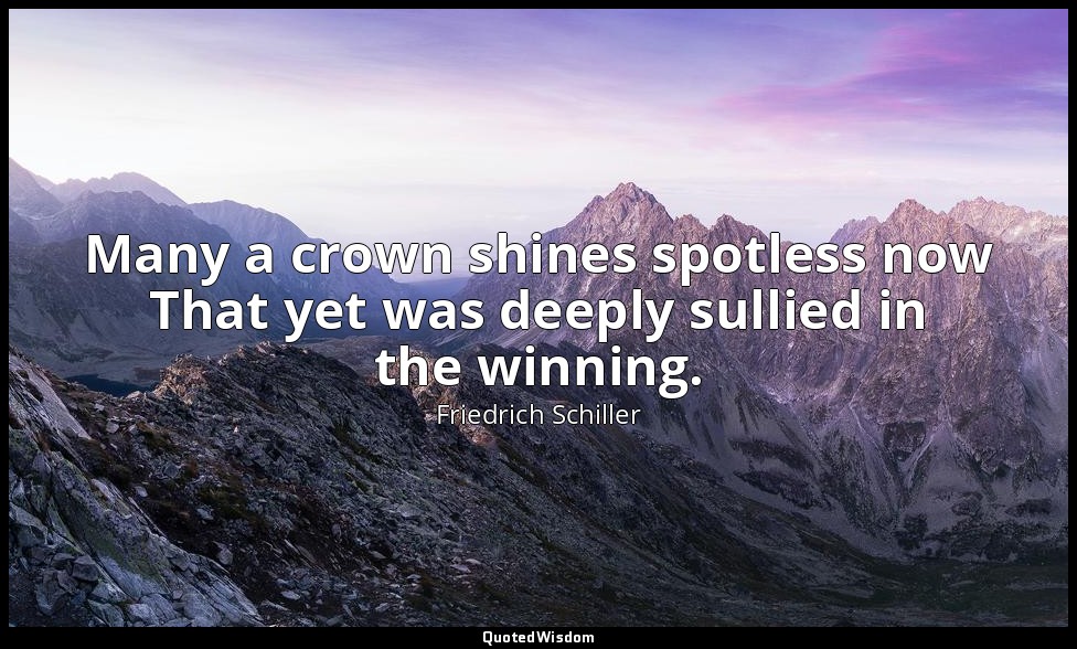 Many a crown shines spotless now That yet was deeply sullied in the winning. — Friedrich Schiller
