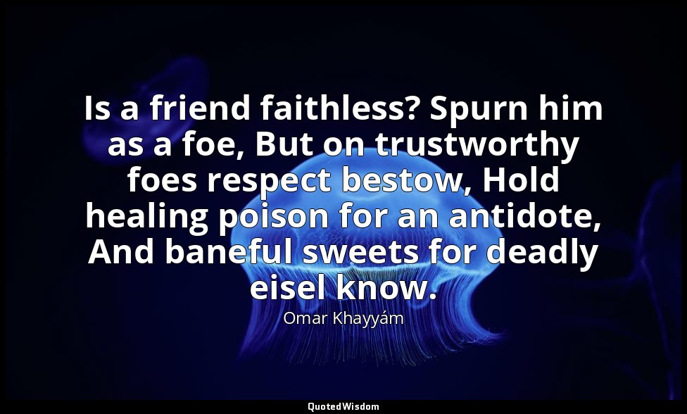 Is a friend faithless? Spurn him as a foe, But on trustworthy foes respect besto — Omar Khayyám