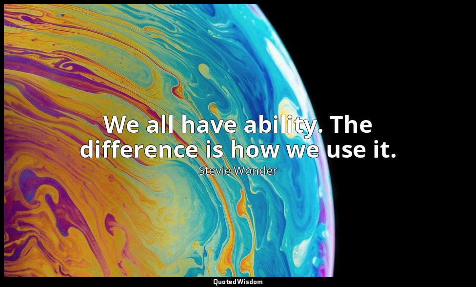 We all have ability. The difference is how we use it. — Stevie Wonder