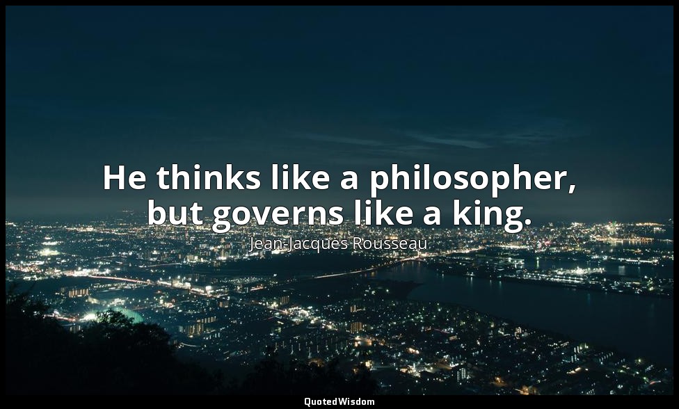 He thinks like a philosopher, but governs like a king. — Jean-Jacques Rousseau