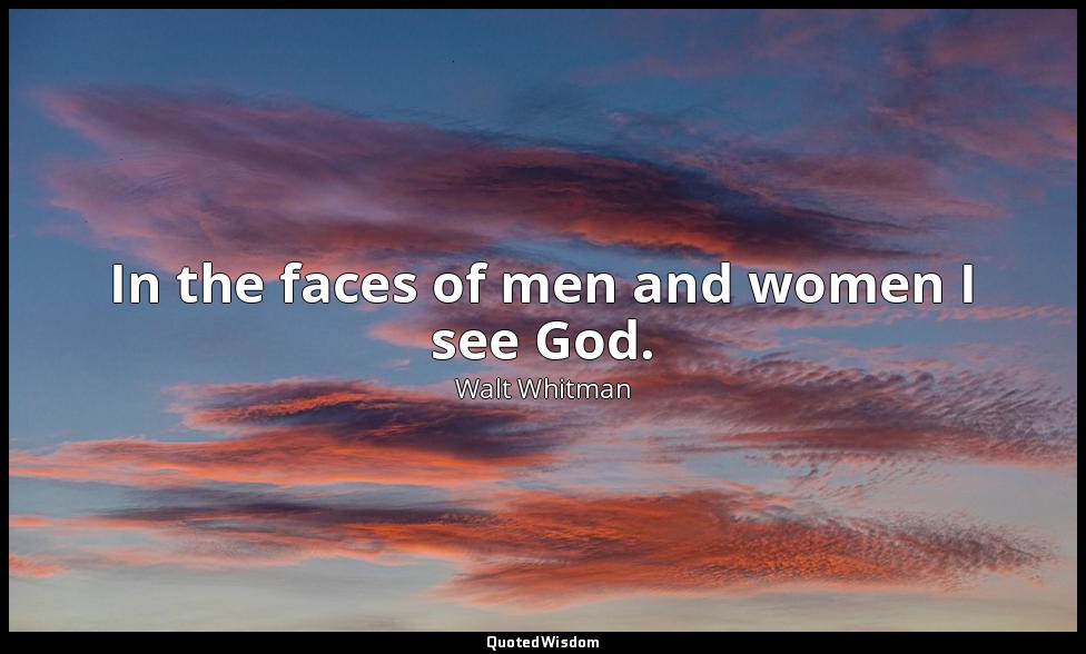In the faces of men and women I see God. — Walt Whitman