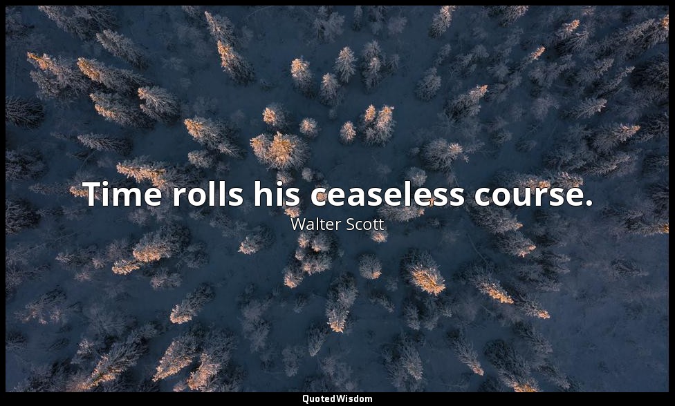 Time rolls his ceaseless course. — Walter Scott