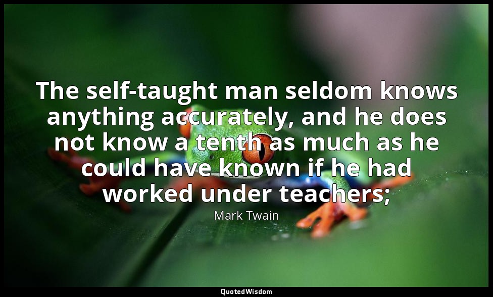 The self-taught man seldom knows anything accurately, and he does not know a ten — Mark Twain