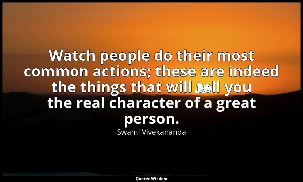 Watch people do their most common actions; these are indeed the things that will — Swami Vivekananda