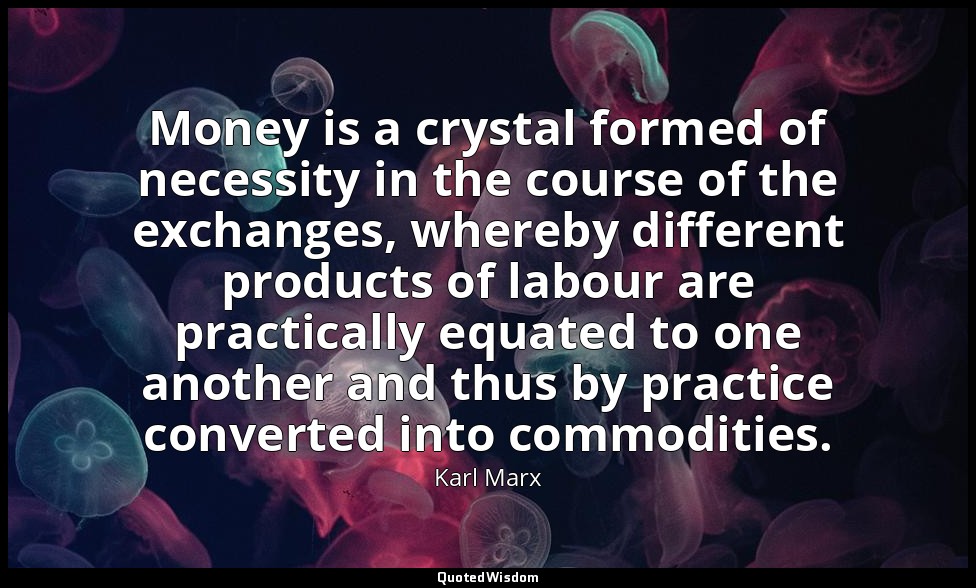 Money is a crystal formed of necessity in the course of the exchanges, whereby d — Karl Marx