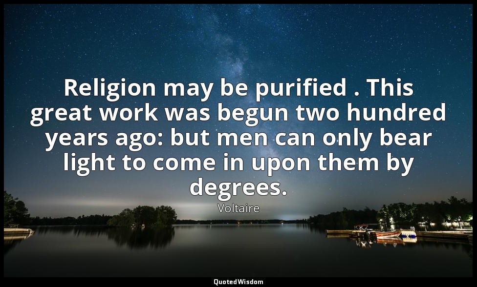 Religion may be purified . This great work was begun two hundred years ago: but  — Voltaire