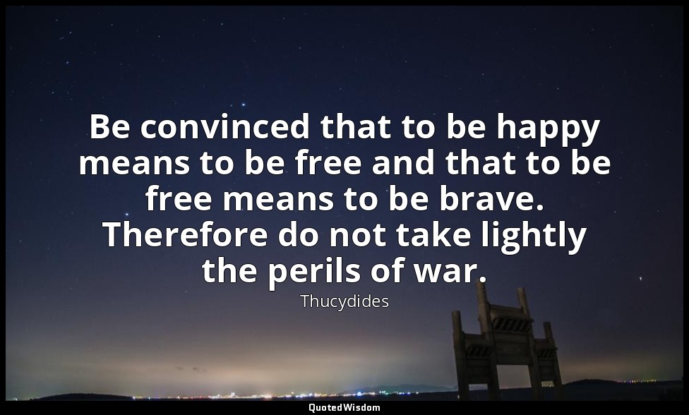 Be convinced that to be happy means to be free and that to be free means to be b — Thucydides