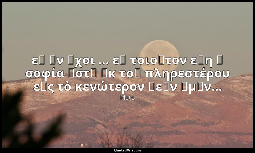εὖ ἂν ἔχοι ... εἰ τοιοῦτον εἴη ἡ σοφία ὥστ᾽ ἐκ τοῦ πληρεστέρου εἰς τὸ κενώτερον  — Plato
