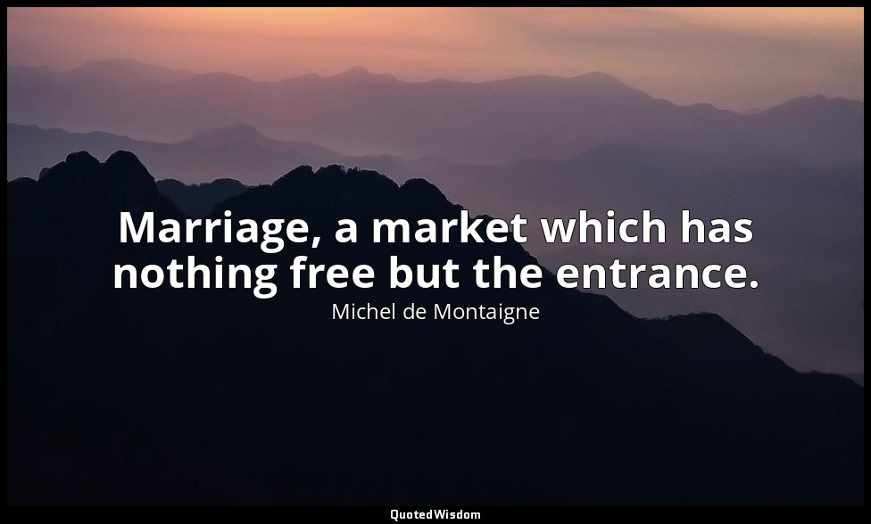 Marriage, a market which has nothing free but the entrance. — Michel de Montaigne