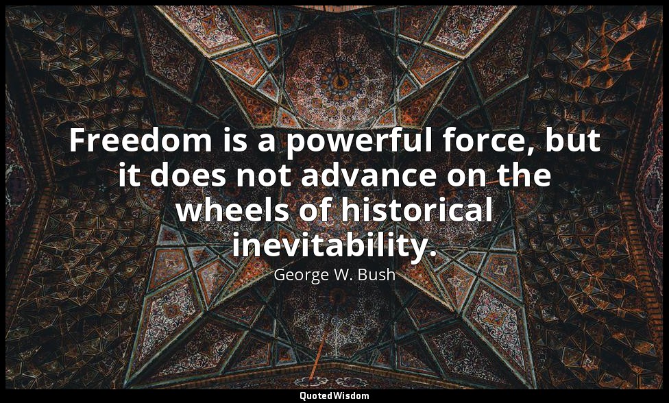 Freedom is a powerful force, but it does not advance on the wheels of historical — George W. Bush