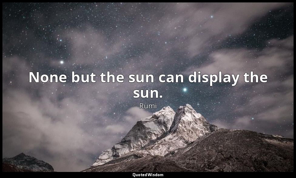 None but the sun can display the sun. — Rumi