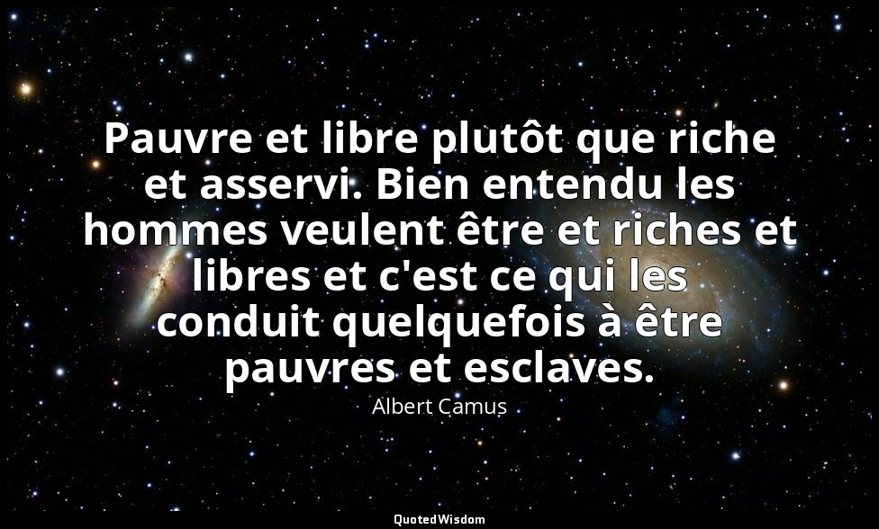 Pauvre et libre plutôt que riche et asservi. Bien entendu les hommes veulent êtr — Albert Camus
