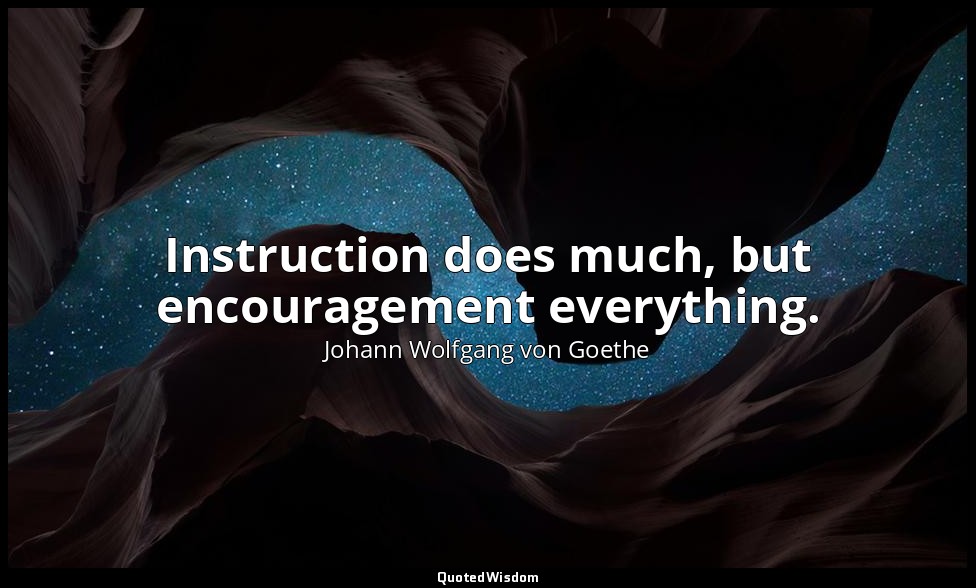 Instruction does much, but encouragement everything. — Johann Wolfgang von Goethe