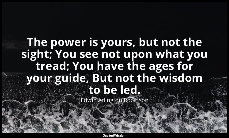 The power is yours, but not the sight; You see not upon what you tread; You have — Edwin Arlington Robinson