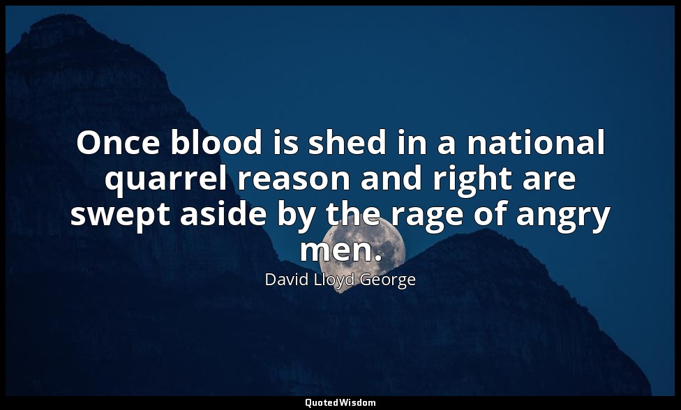 Once blood is shed in a national quarrel reason and right are swept aside by the — David Lloyd George