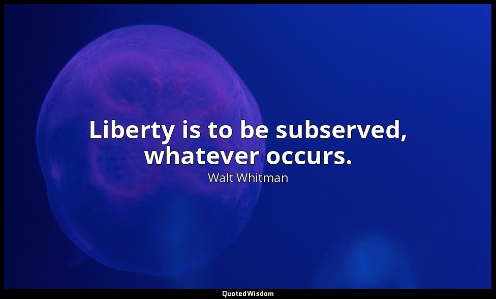 Liberty is to be subserved, whatever occurs. — Walt Whitman