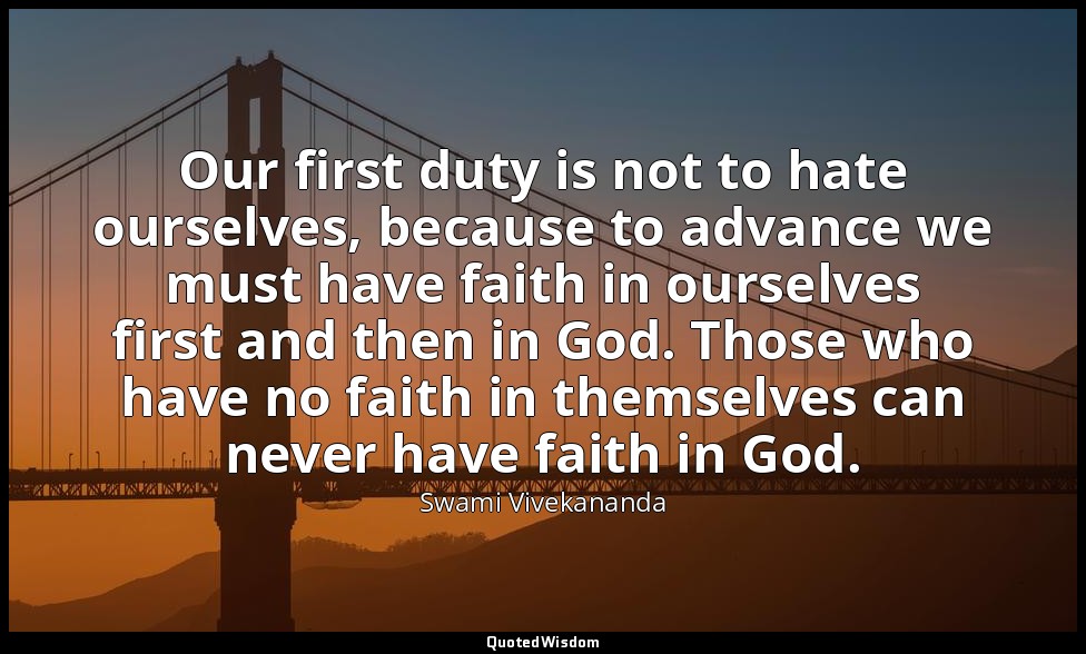 Our first duty is not to hate ourselves, because to advance we must have faith i — Swami Vivekananda