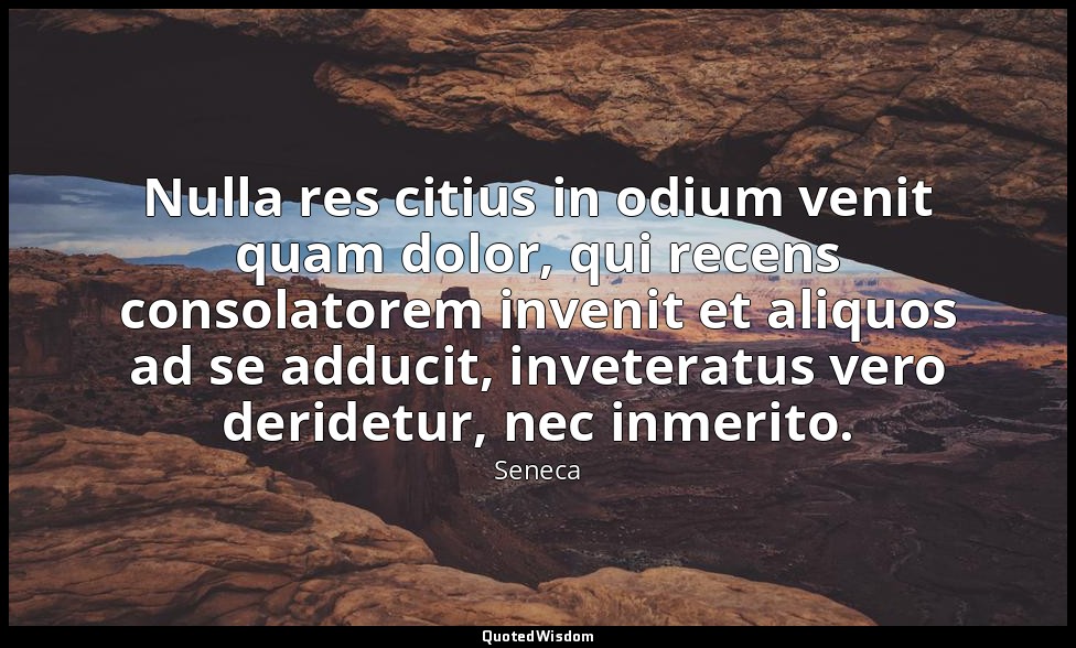 Nulla res citius in odium venit quam dolor, qui recens consolatorem invenit et a — Seneca