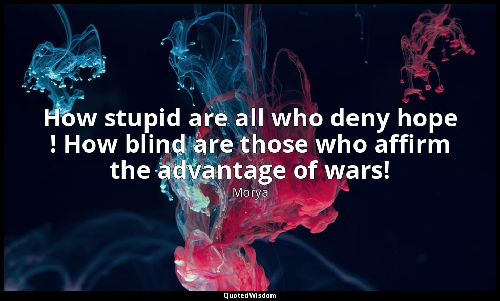 How stupid are all who deny hope ! How blind are those who affirm the advantage  — Morya
