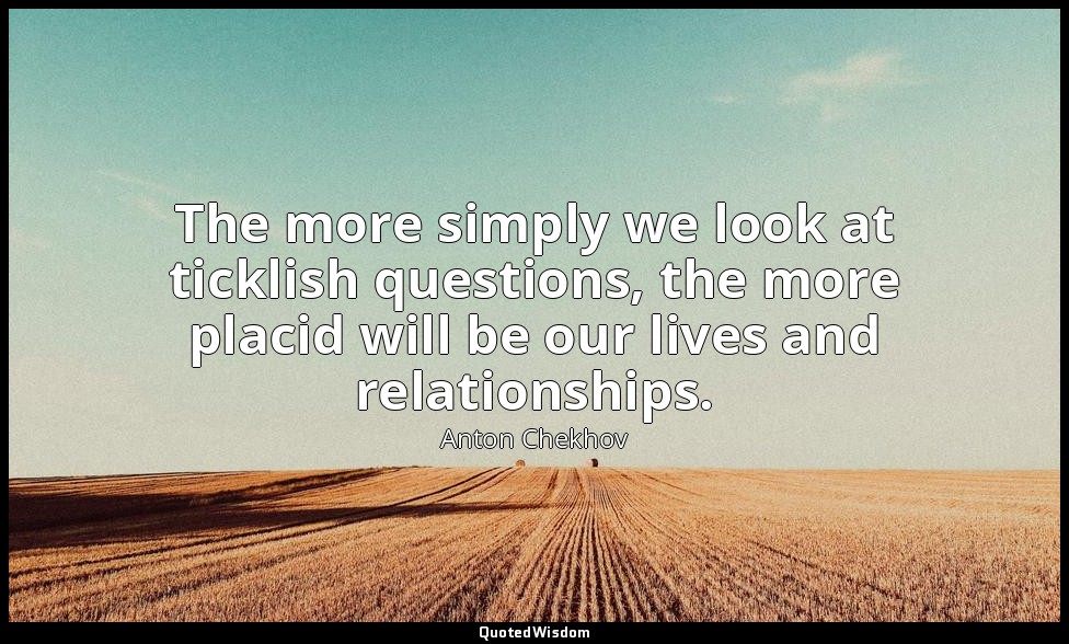 The more simply we look at ticklish questions, the more placid will be our lives — Anton Chekhov