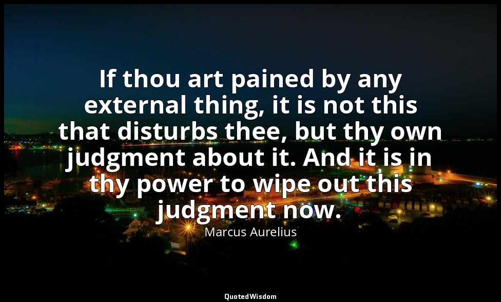If thou art pained by any external thing, it is not this that disturbs thee, but — Marcus Aurelius