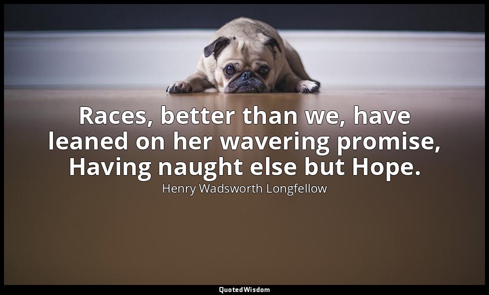 Races, better than we, have leaned on her wavering promise, Having naught else b — Henry Wadsworth Longfellow