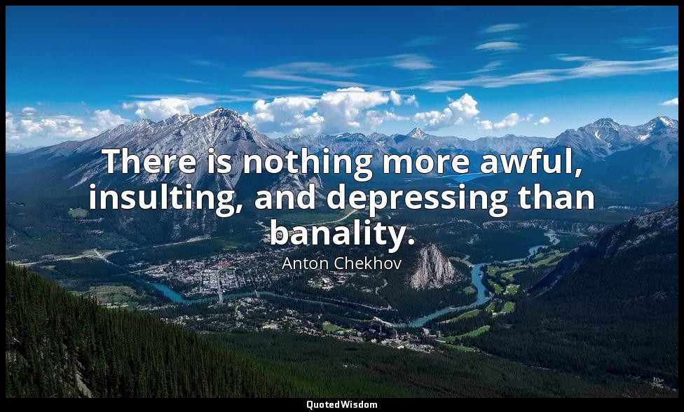 There is nothing more awful, insulting, and depressing than banality. — Anton Chekhov