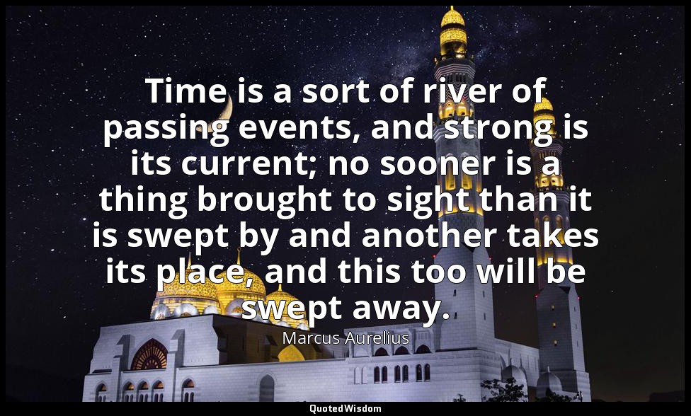 Time is a sort of river of passing events, and strong is its current; no sooner  — Marcus Aurelius
