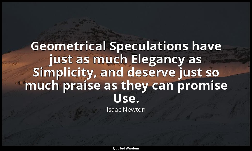 Geometrical Speculations have just as much Elegancy as Simplicity, and deserve j — Isaac Newton