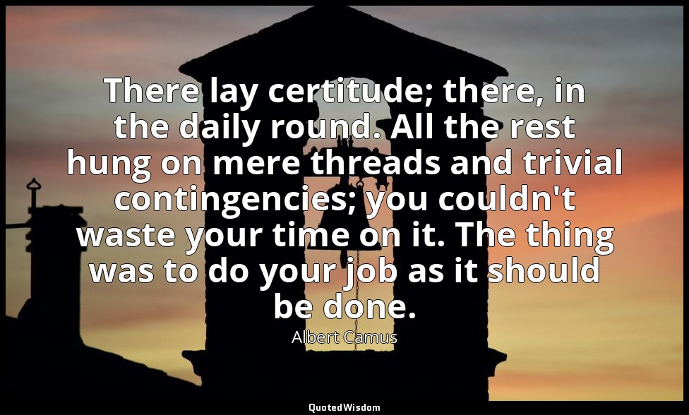 There lay certitude; there, in the daily round. All the rest hung on mere thread — Albert Camus