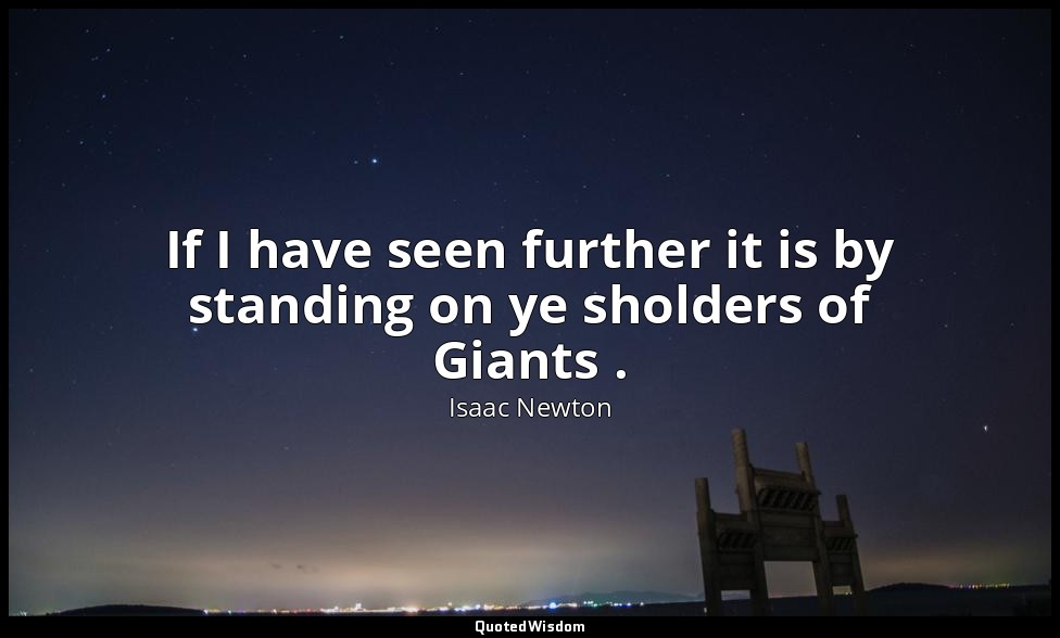 If I have seen further it is by standing on ye sholders of Giants . — Isaac Newton