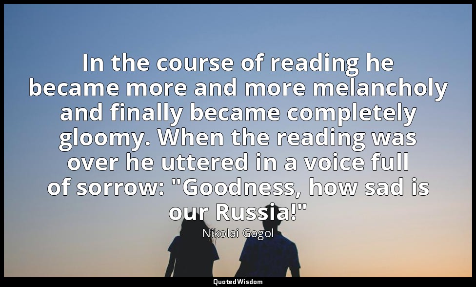 In the course of reading he became more and more melancholy and finally became c — Nikolai Gogol