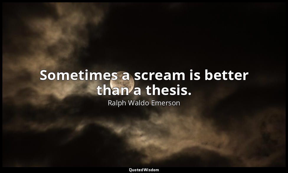 Sometimes a scream is better than a thesis. — Ralph Waldo Emerson