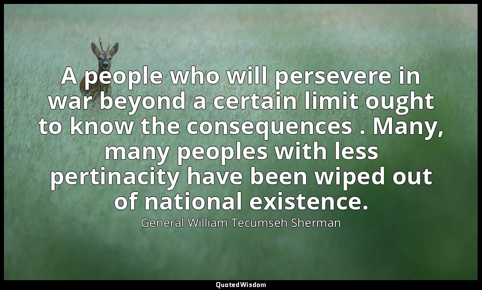 A people who will persevere in war beyond a certain limit ought to know the cons — General William Tecumseh Sherman