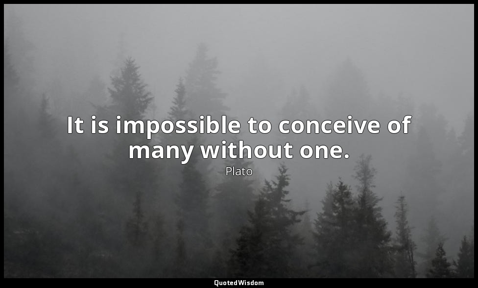 It is impossible to conceive of many without one. — Plato