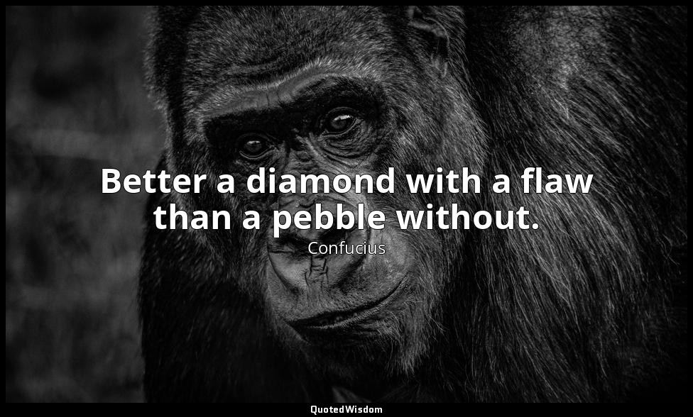Better a diamond with a flaw than a pebble without. — Confucius