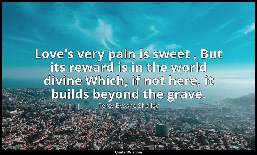 Love's very pain is sweet , But its reward is in the world divine Which, if not  — Percy Bysshe Shelley
