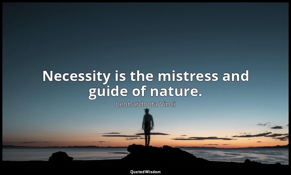 Necessity is the mistress and guide of nature. — Leonardo da Vinci