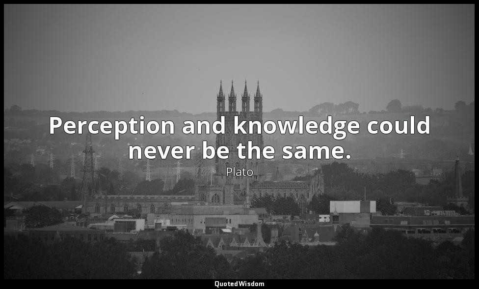 Perception and knowledge could never be the same. — Plato
